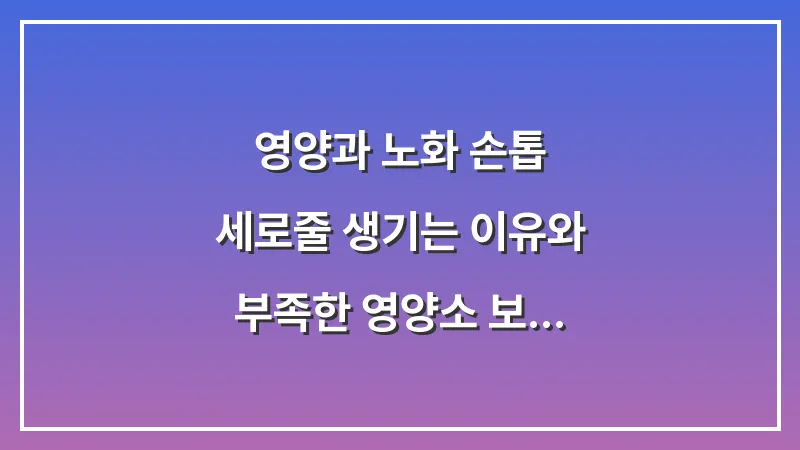 [영양과 노화] 손톱 세로줄 생기는 이유와 부족한 영양소 보충법 대표 이미지