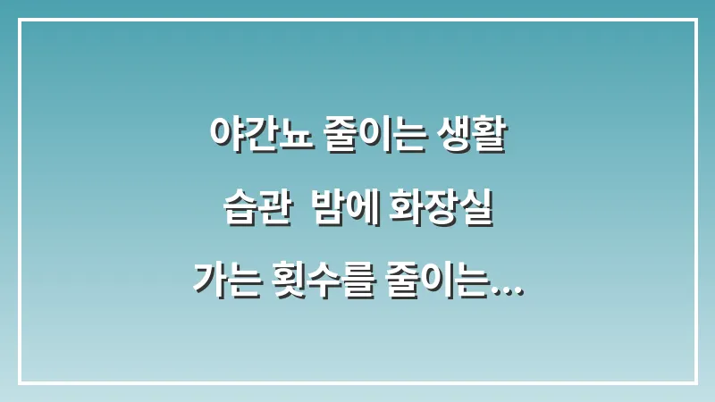 야간뇨 줄이는 생활 습관: 밤에 화장실 가는 횟수를 줄이는 수분 섭취 타이밍 대표 이미지