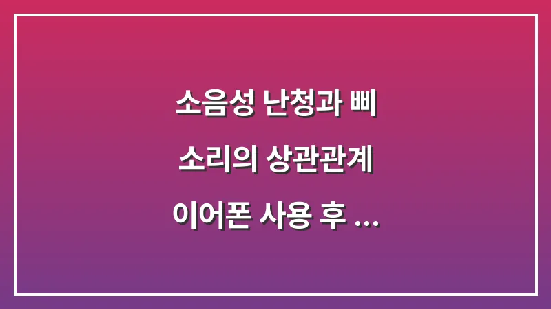 소음성 난청과 삐 소리의 상관관계: 이어폰 사용 후 먹먹함 해결하기 대표 이미지