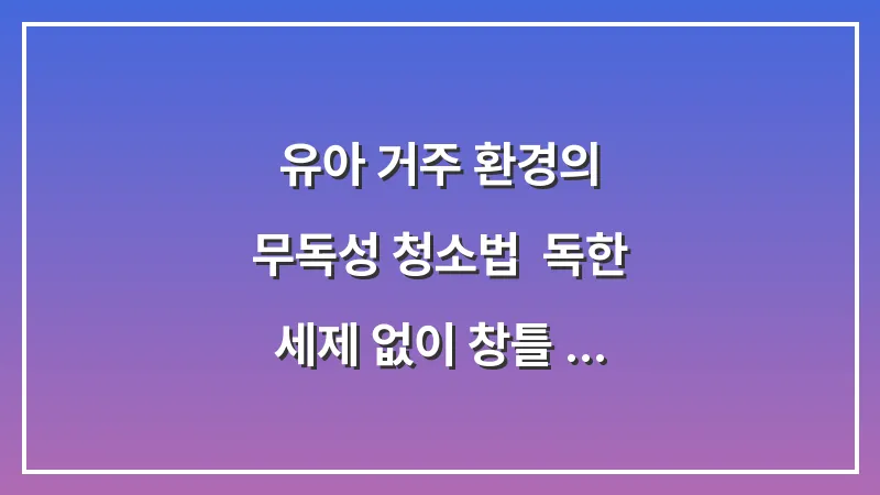 유아 거주 환경의 무독성 청소법: 독한 세제 없이 창틀 위생을 끝내는 분석 자료 대표 이미지
