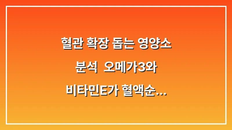 혈관 확장 돕는 영양소 분석: 오메가3와 비타민E가 혈액순환에 주는 실제 이득 대표 이미지