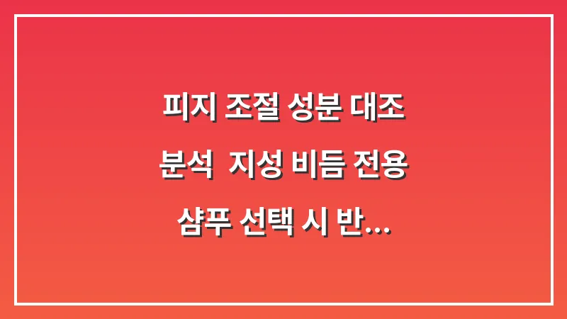 피지 조절 성분 대조 분석: 지성 비듬 전용 샴푸 선택 시 반드시 확인해야 할 성분 대표 이미지