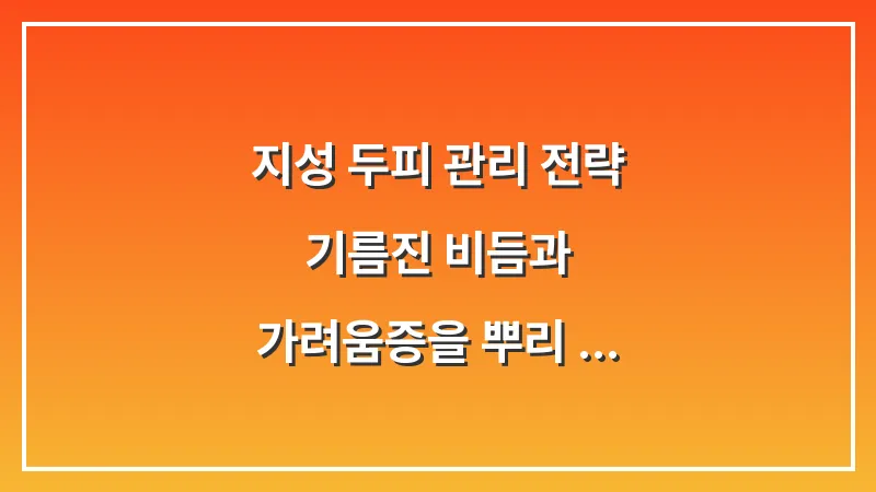 지성 두피 관리 전략: 기름진 비듬과 가려움증을 뿌리 뽑는 분석 보고서 대표 이미지