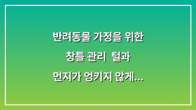 반려동물 가정을 위한 창틀 관리: 털과 먼지가 엉키지 않게 관리하는 청소 루틴 대표 이미지