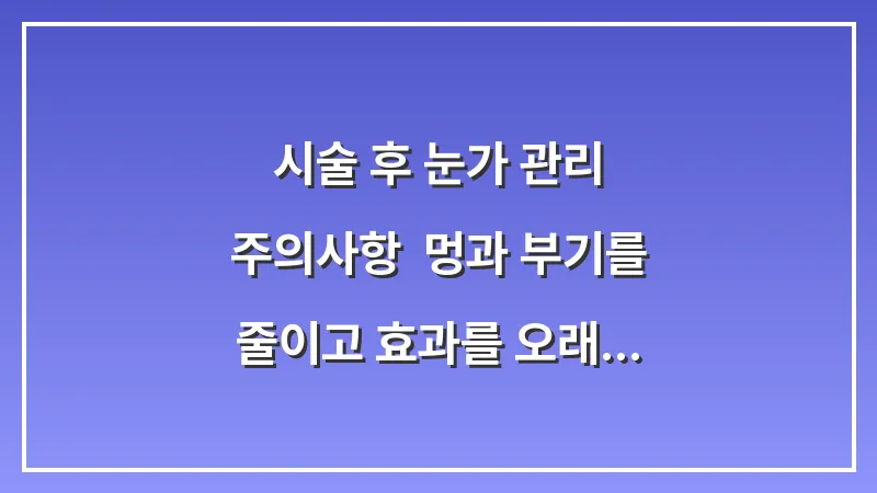 시술 후 눈가 관리 주의사항: 멍과 부기를 줄이고 효과를 오래 유지하는 법 대표 이미지