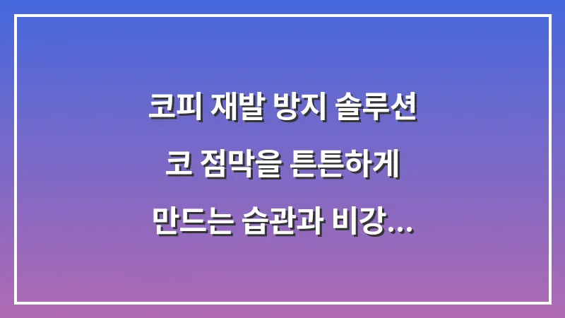 코피 재발 방지 솔루션: 코 점막을 튼튼하게 만드는 습관과 비강 연고 활용법 대표 이미지