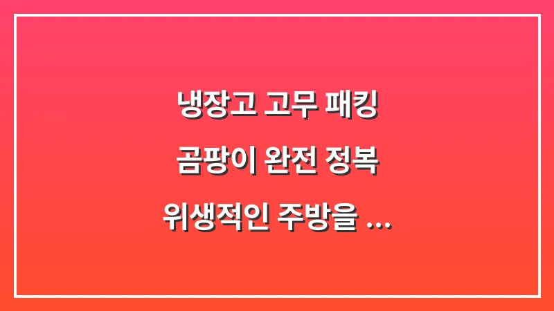 냉장고 고무 패킹 곰팡이 완전 정복: 위생적인 주방을 위한 완벽 관리 가이드 대표 이미지