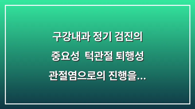 구강내과 정기 검진의 중요성: 턱관절 퇴행성 관절염으로의 진행을 막는 정기 체크리스트 대표 이미지