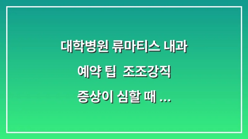 대학병원 류마티스 내과 예약 팁: 조조강직 증상이 심할 때 진료 의뢰서 받는 절차 대표 이미지