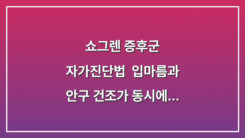 쇼그렌 증후군 자가진단법: 입마름과 안구 건조가 동시에 나타날 때 대처법 대표 이미지