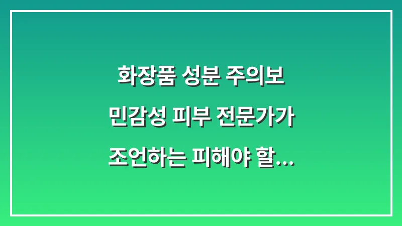 화장품 성분 주의보: 민감성 피부 전문가가 조언하는 피해야 할 알코올과 향료 리스트 대표 이미지