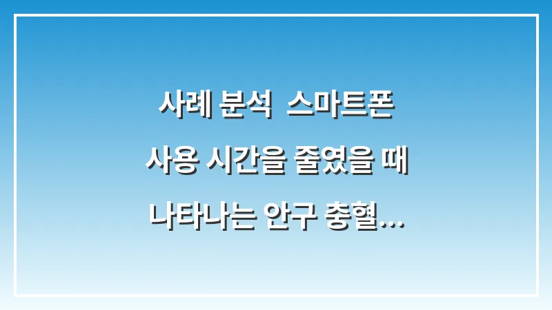 사례 분석: 스마트폰 사용 시간을 줄였을 때 나타나는 안구 충혈 개선 효과 데이터 대표 이미지