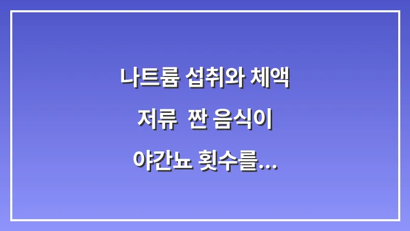 나트륨 섭취와 체액 저류: 짠 음식이 야간뇨 횟수를 급증시키는 과학적 이유 대표 이미지