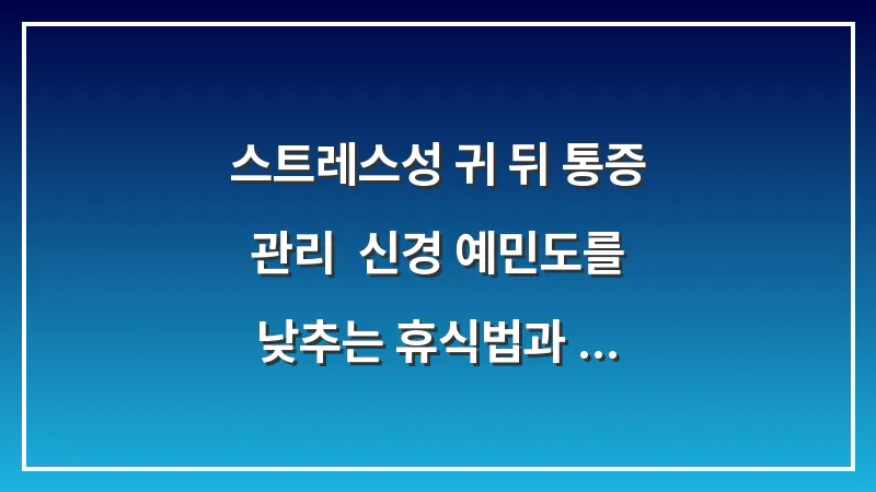 스트레스성 귀 뒤 통증 관리: 신경 예민도를 낮추는 휴식법과 영양 성분 대표 이미지