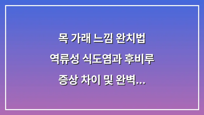 목 가래 느낌 완치법: 역류성 식도염과 후비루 증상 차이 및 완벽 해결 전략 대표 이미지