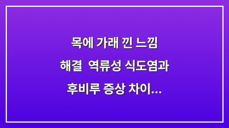 목에 가래 낀 느낌 해결: 역류성 식도염과 후비루 증상 차이 및 완치법 분석 대표 이미지