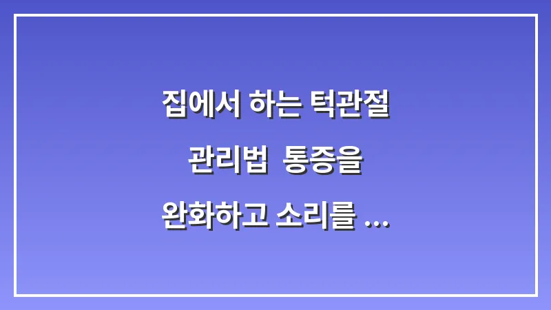 집에서 하는 턱관절 관리법: 통증을 완화하고 소리를 줄이는 매일 5분 자가 케어 루틴 대표 이미지