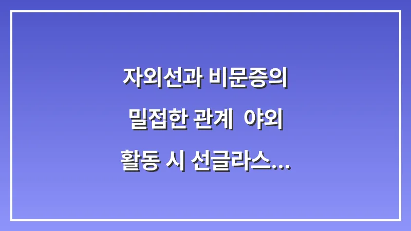 자외선과 비문증의 밀접한 관계: 야외 활동 시 선글라스 착용이 중요한 과학적 이유 대표 이미지