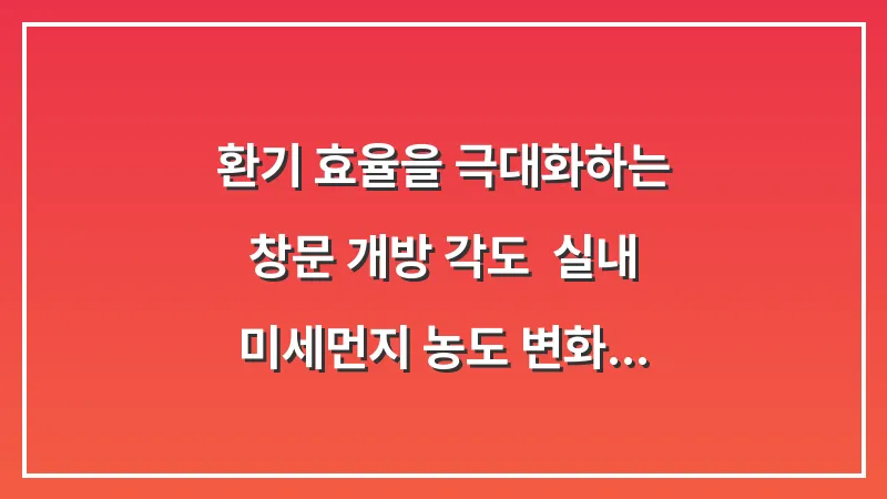환기 효율을 극대화하는 창문 개방 각도: 실내 미세먼지 농도 변화 실험 결과 대표 이미지