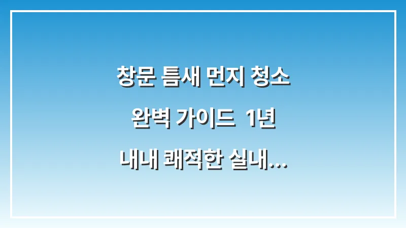 창문 틈새 먼지 청소 완벽 가이드: 1년 내내 쾌적한 실내 공기를 유지하는 비결 대표 이미지