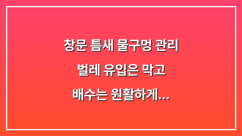 창문 틈새 물구멍 관리: 벌레 유입은 막고 배수는 원활하게 유지하는 꿀팁 대표 이미지