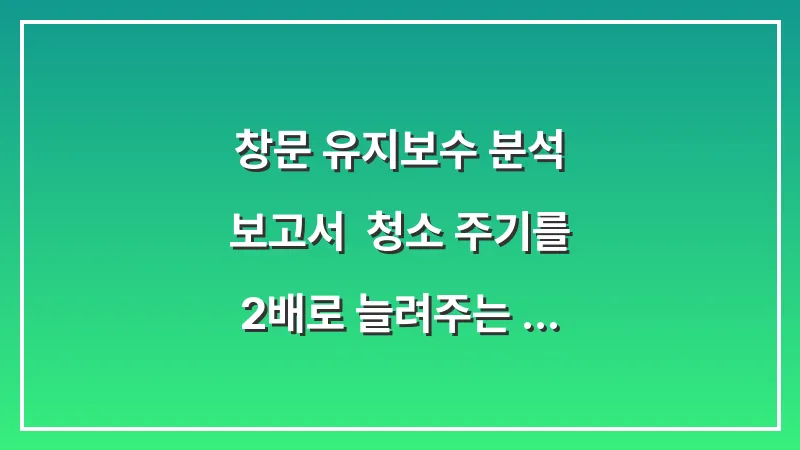 창문 유지보수 분석 보고서: 청소 주기를 2배로 늘려주는 코팅 및 관리 기술 대표 이미지