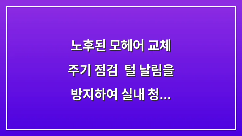 노후된 모헤어 교체 주기 점검: 털 날림을 방지하여 실내 청결을 지키는 기준 대표 이미지